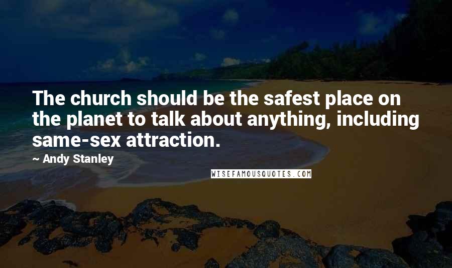 Andy Stanley Quotes: The church should be the safest place on the planet to talk about anything, including same-sex attraction.