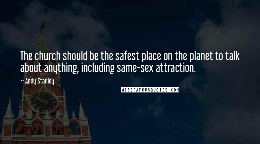 Andy Stanley Quotes: The church should be the safest place on the planet to talk about anything, including same-sex attraction.