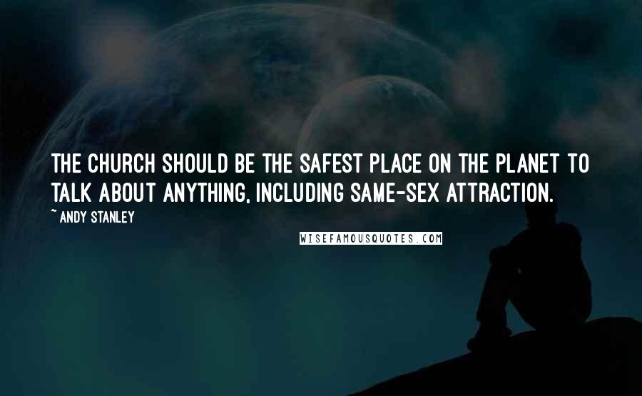 Andy Stanley Quotes: The church should be the safest place on the planet to talk about anything, including same-sex attraction.