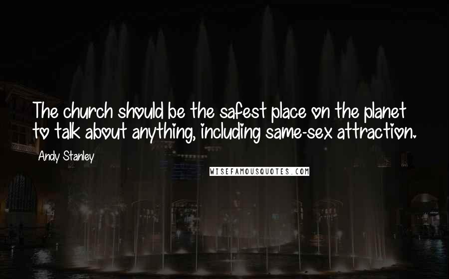 Andy Stanley Quotes: The church should be the safest place on the planet to talk about anything, including same-sex attraction.