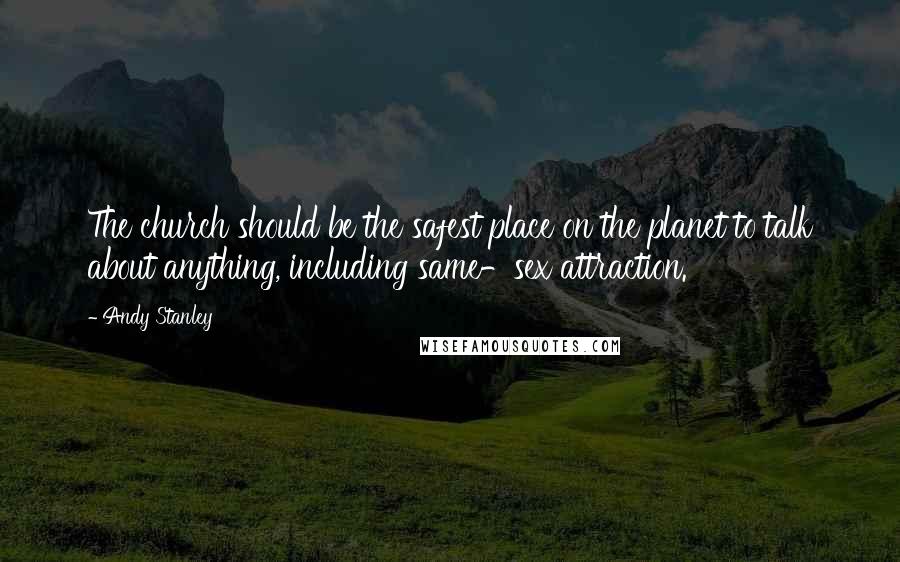Andy Stanley Quotes: The church should be the safest place on the planet to talk about anything, including same-sex attraction.