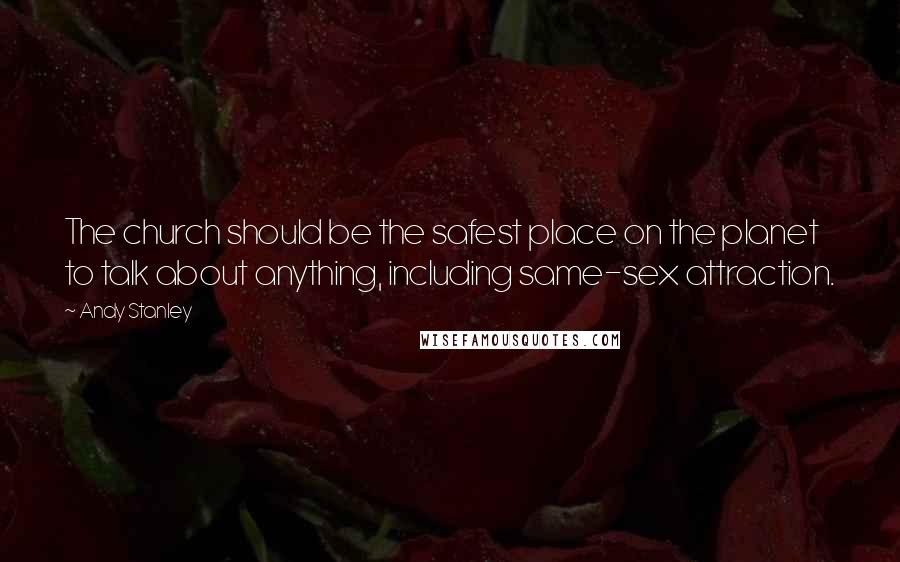 Andy Stanley Quotes: The church should be the safest place on the planet to talk about anything, including same-sex attraction.