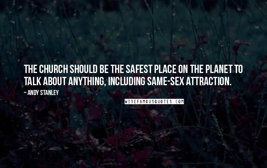 Andy Stanley Quotes: The church should be the safest place on the planet to talk about anything, including same-sex attraction.