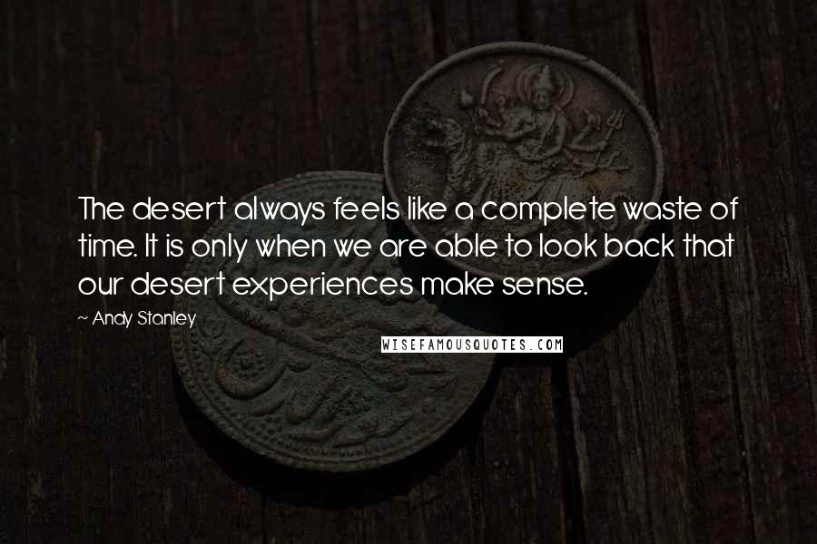 Andy Stanley Quotes: The desert always feels like a complete waste of time. It is only when we are able to look back that our desert experiences make sense.