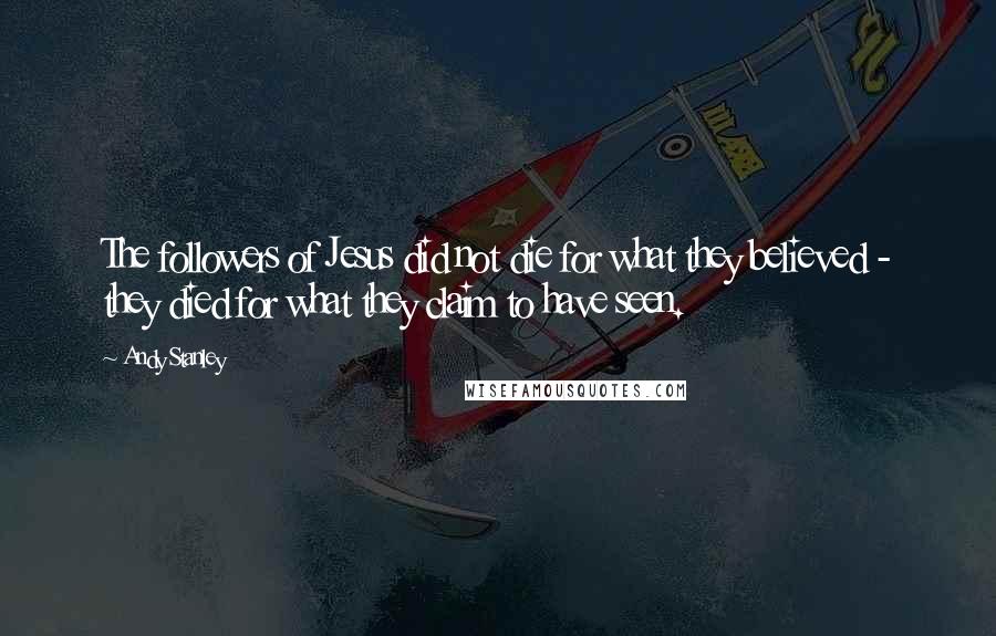 Andy Stanley Quotes: The followers of Jesus did not die for what they believed - they died for what they claim to have seen.