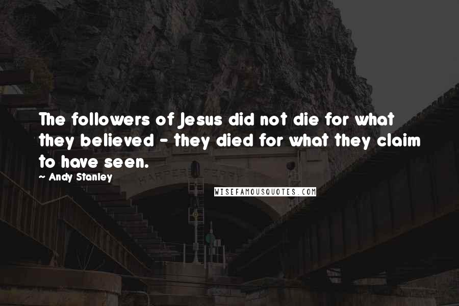 Andy Stanley Quotes: The followers of Jesus did not die for what they believed - they died for what they claim to have seen.