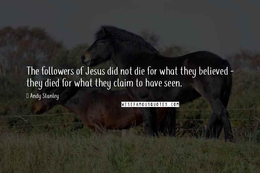 Andy Stanley Quotes: The followers of Jesus did not die for what they believed - they died for what they claim to have seen.