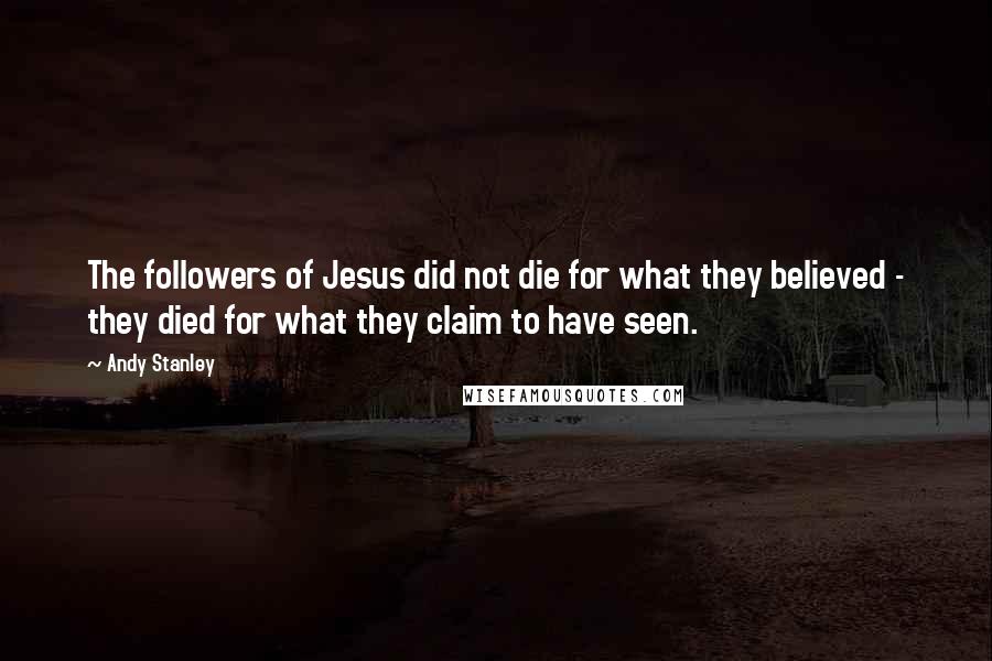 Andy Stanley Quotes: The followers of Jesus did not die for what they believed - they died for what they claim to have seen.