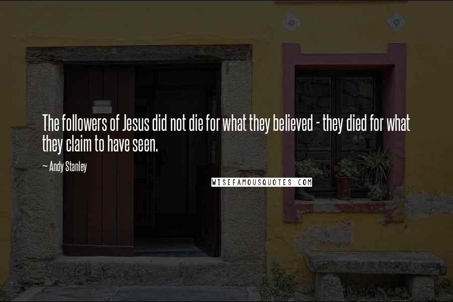 Andy Stanley Quotes: The followers of Jesus did not die for what they believed - they died for what they claim to have seen.