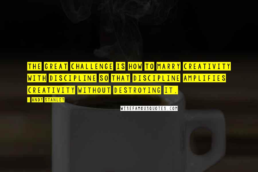 Andy Stanley Quotes: The great challenge is how to marry creativity with discipline so that discipline amplifies creativity without destroying it.