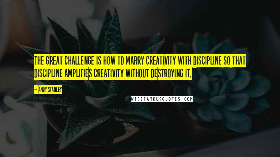 Andy Stanley Quotes: The great challenge is how to marry creativity with discipline so that discipline amplifies creativity without destroying it.