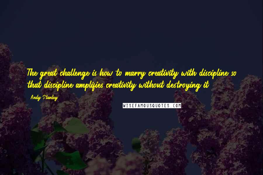 Andy Stanley Quotes: The great challenge is how to marry creativity with discipline so that discipline amplifies creativity without destroying it.