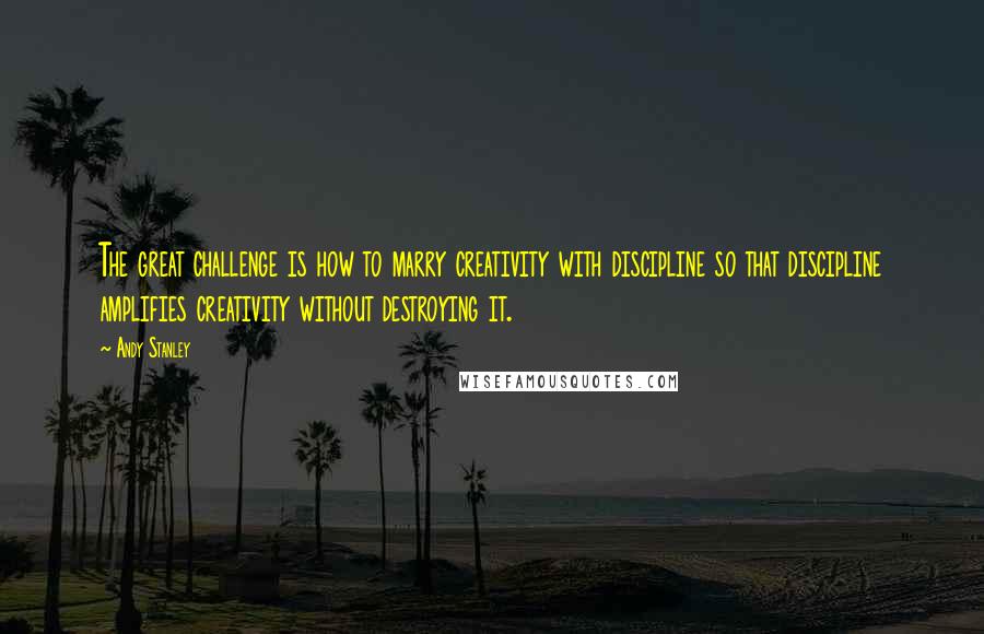 Andy Stanley Quotes: The great challenge is how to marry creativity with discipline so that discipline amplifies creativity without destroying it.