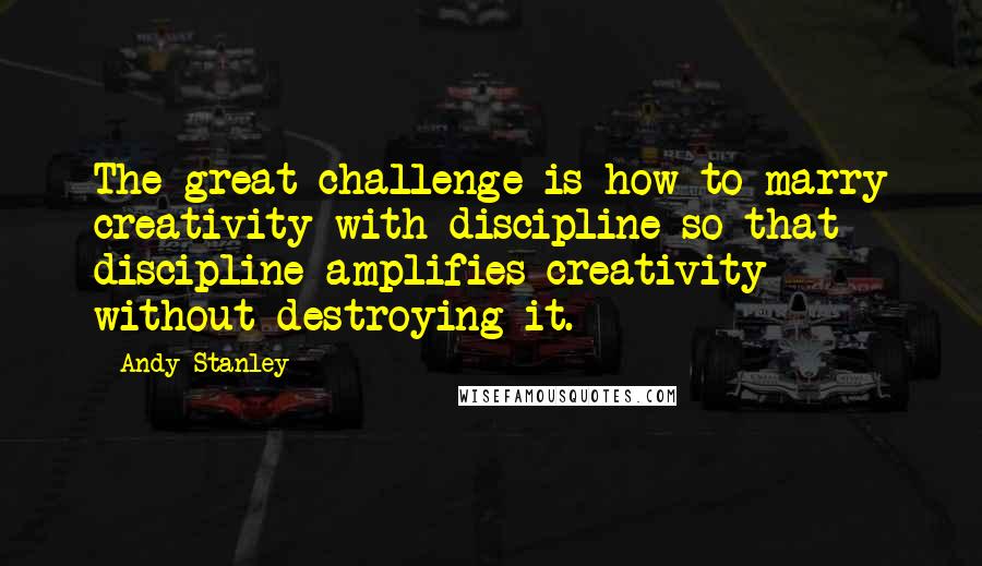 Andy Stanley Quotes: The great challenge is how to marry creativity with discipline so that discipline amplifies creativity without destroying it.