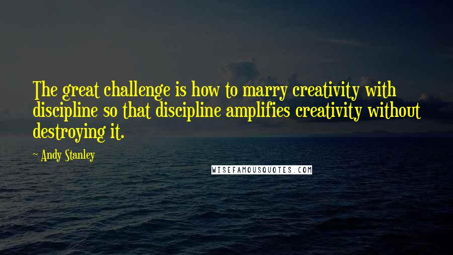 Andy Stanley Quotes: The great challenge is how to marry creativity with discipline so that discipline amplifies creativity without destroying it.