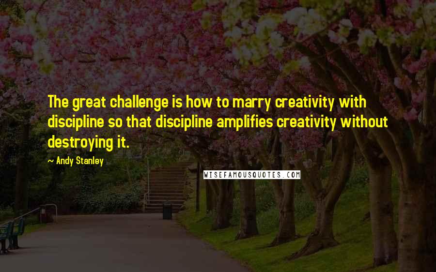 Andy Stanley Quotes: The great challenge is how to marry creativity with discipline so that discipline amplifies creativity without destroying it.