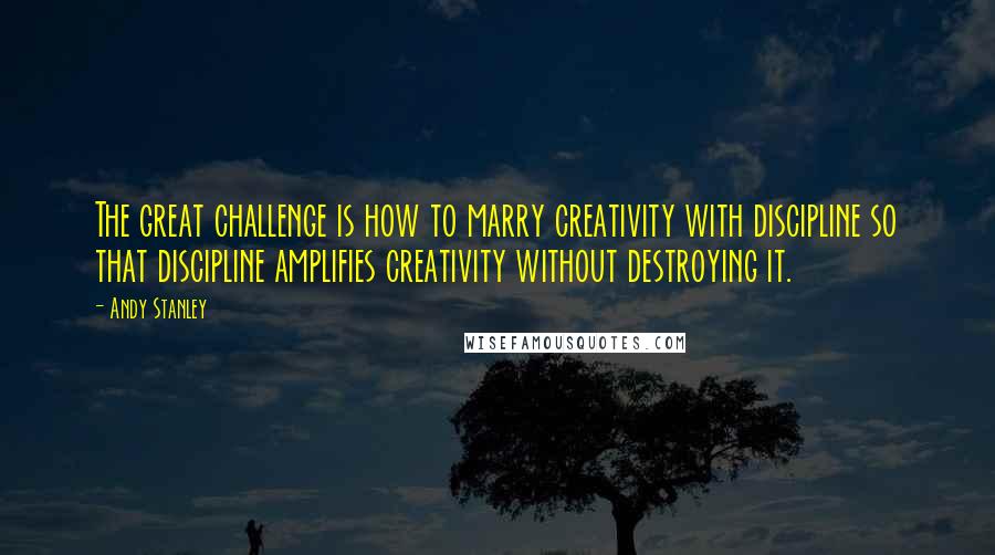 Andy Stanley Quotes: The great challenge is how to marry creativity with discipline so that discipline amplifies creativity without destroying it.