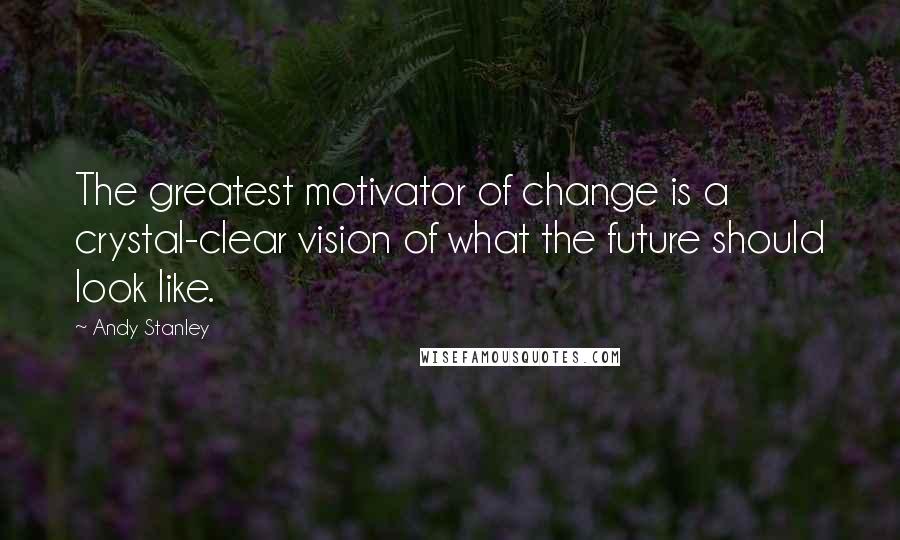 Andy Stanley Quotes: The greatest motivator of change is a crystal-clear vision of what the future should look like.