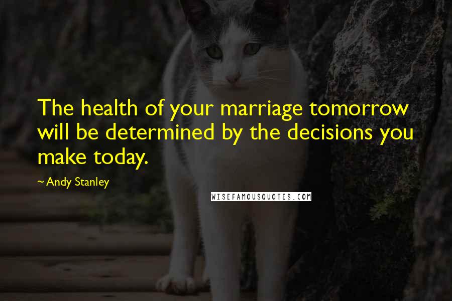 Andy Stanley Quotes: The health of your marriage tomorrow will be determined by the decisions you make today.