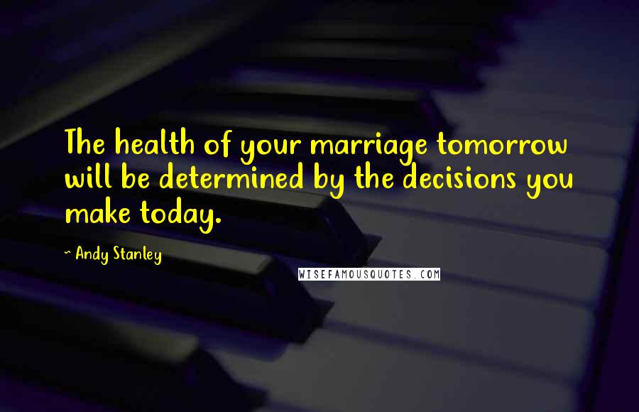 Andy Stanley Quotes: The health of your marriage tomorrow will be determined by the decisions you make today.