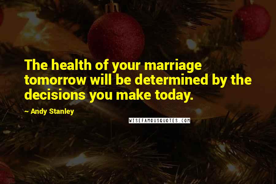 Andy Stanley Quotes: The health of your marriage tomorrow will be determined by the decisions you make today.