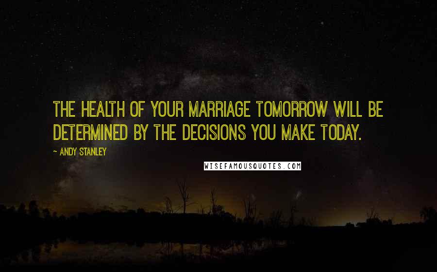 Andy Stanley Quotes: The health of your marriage tomorrow will be determined by the decisions you make today.