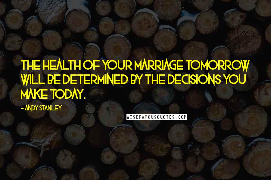 Andy Stanley Quotes: The health of your marriage tomorrow will be determined by the decisions you make today.