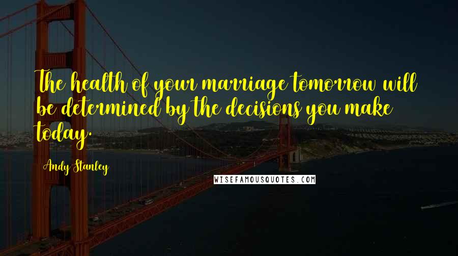 Andy Stanley Quotes: The health of your marriage tomorrow will be determined by the decisions you make today.