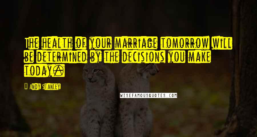 Andy Stanley Quotes: The health of your marriage tomorrow will be determined by the decisions you make today.