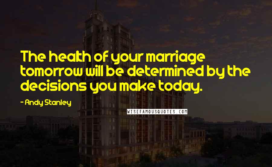 Andy Stanley Quotes: The health of your marriage tomorrow will be determined by the decisions you make today.