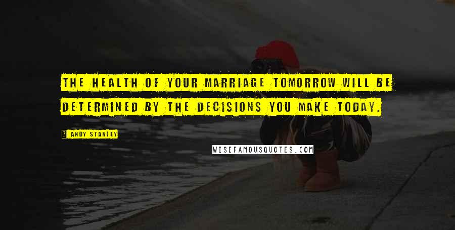 Andy Stanley Quotes: The health of your marriage tomorrow will be determined by the decisions you make today.