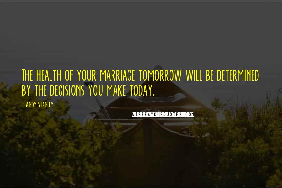 Andy Stanley Quotes: The health of your marriage tomorrow will be determined by the decisions you make today.