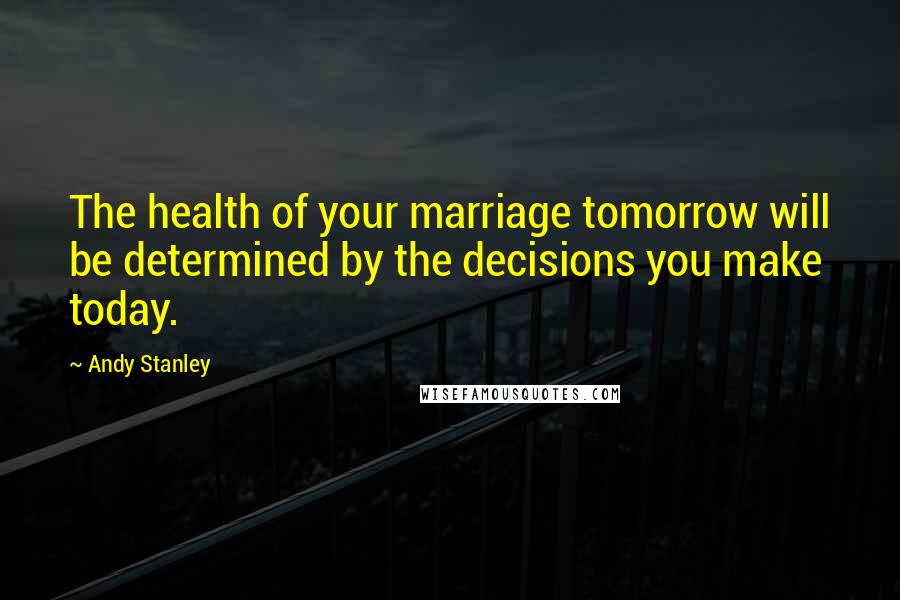 Andy Stanley Quotes: The health of your marriage tomorrow will be determined by the decisions you make today.