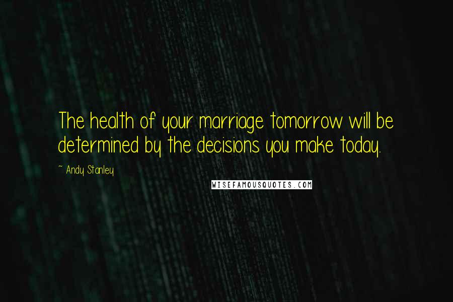 Andy Stanley Quotes: The health of your marriage tomorrow will be determined by the decisions you make today.