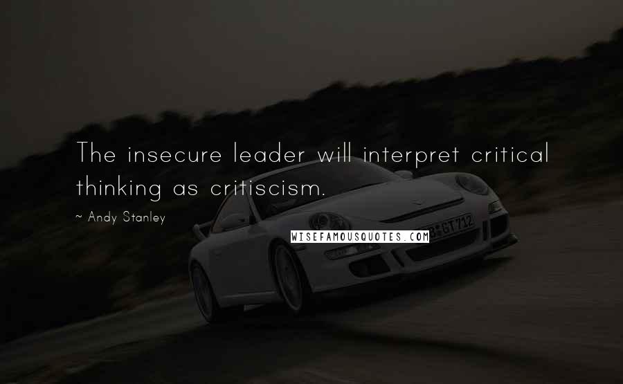 Andy Stanley Quotes: The insecure leader will interpret critical thinking as critiscism.