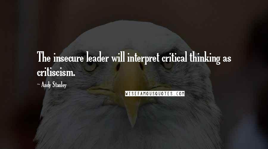 Andy Stanley Quotes: The insecure leader will interpret critical thinking as critiscism.