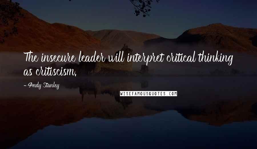 Andy Stanley Quotes: The insecure leader will interpret critical thinking as critiscism.