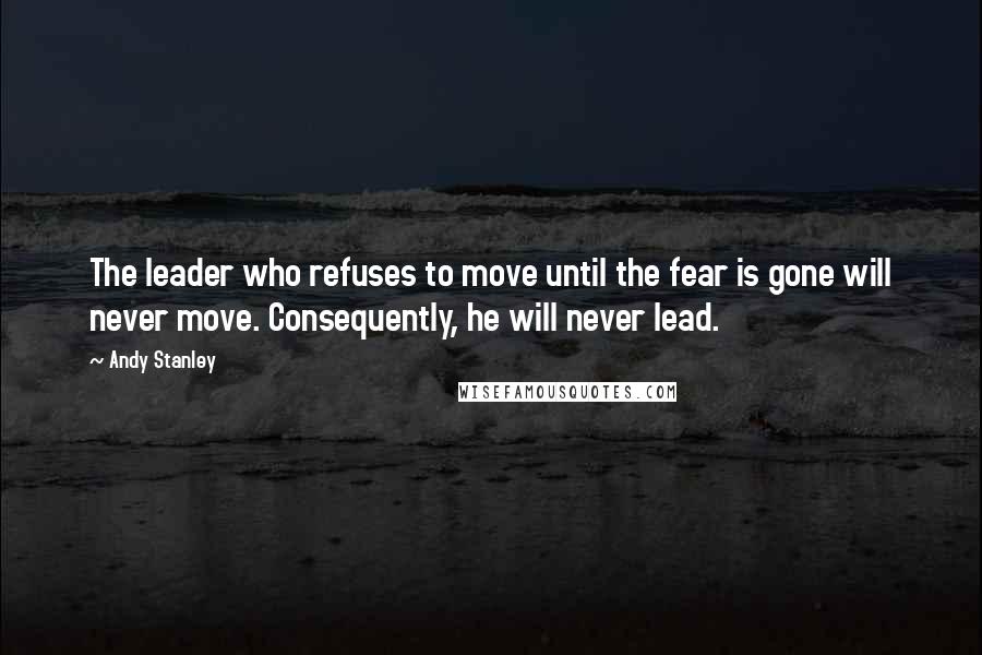 Andy Stanley Quotes: The leader who refuses to move until the fear is gone will never move. Consequently, he will never lead.
