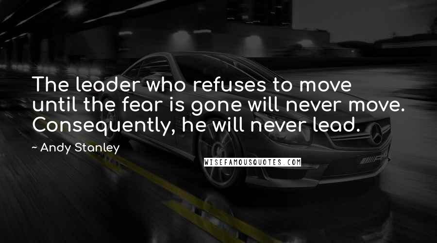Andy Stanley Quotes: The leader who refuses to move until the fear is gone will never move. Consequently, he will never lead.