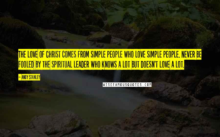 Andy Stanley Quotes: The love of Christ comes from simple people who love simple people. Never be fooled by the spiritual leader who knows a lot but doesn't love a lot.