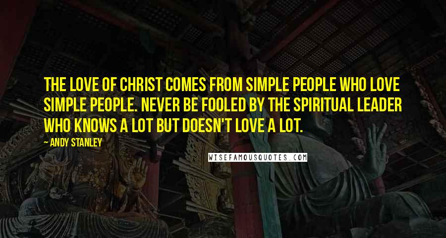 Andy Stanley Quotes: The love of Christ comes from simple people who love simple people. Never be fooled by the spiritual leader who knows a lot but doesn't love a lot.