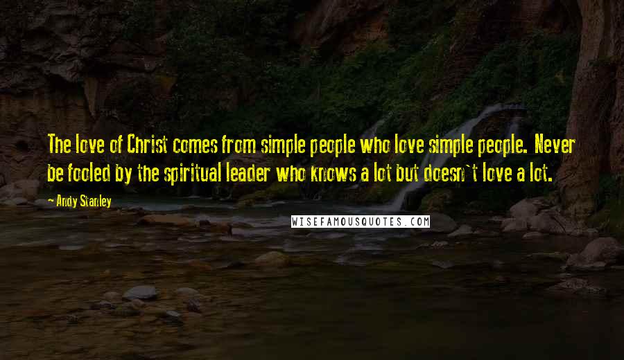 Andy Stanley Quotes: The love of Christ comes from simple people who love simple people. Never be fooled by the spiritual leader who knows a lot but doesn't love a lot.