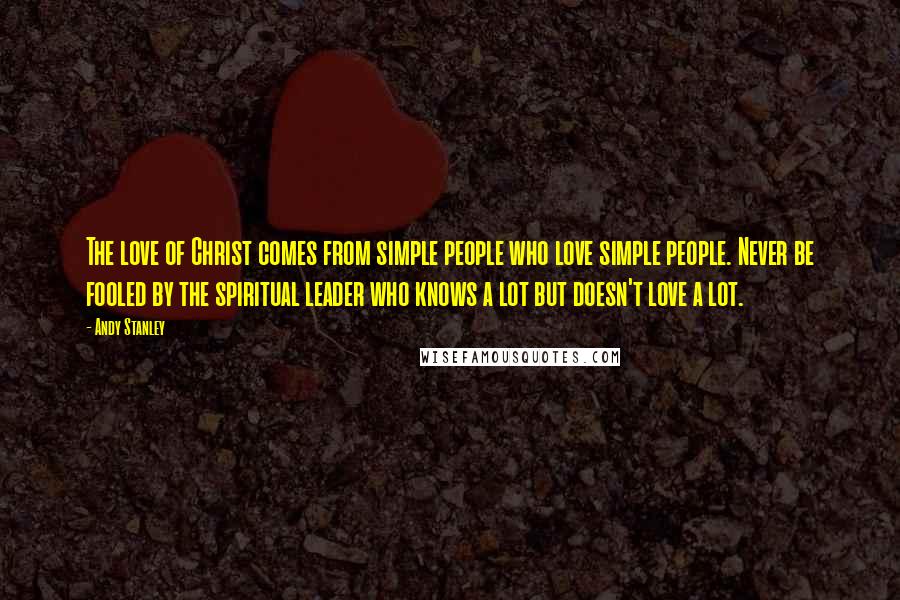 Andy Stanley Quotes: The love of Christ comes from simple people who love simple people. Never be fooled by the spiritual leader who knows a lot but doesn't love a lot.