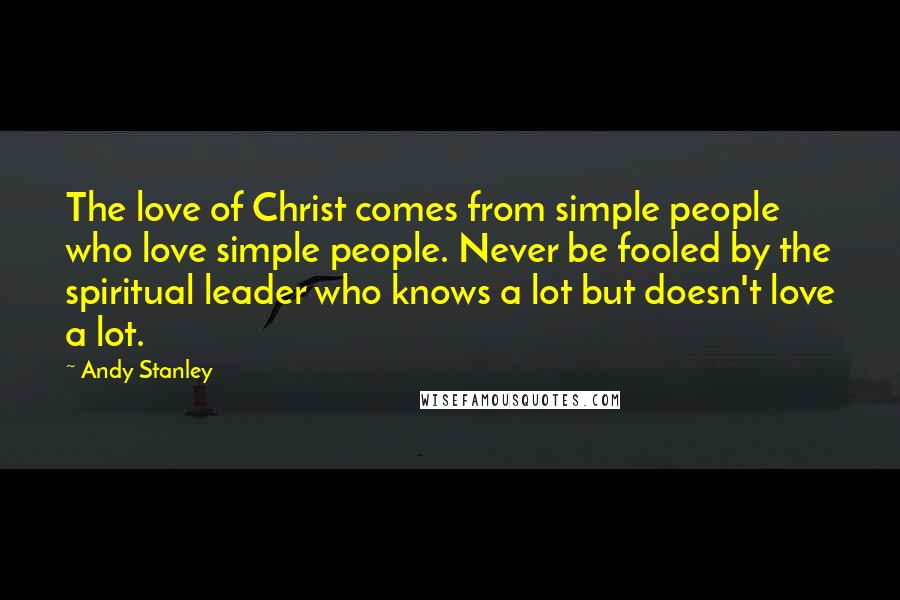 Andy Stanley Quotes: The love of Christ comes from simple people who love simple people. Never be fooled by the spiritual leader who knows a lot but doesn't love a lot.