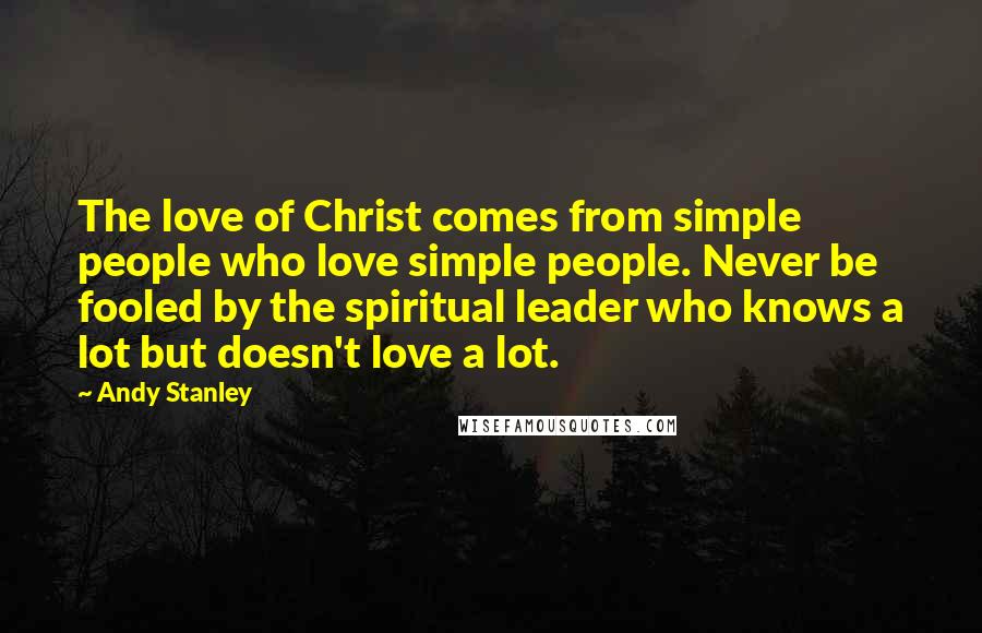 Andy Stanley Quotes: The love of Christ comes from simple people who love simple people. Never be fooled by the spiritual leader who knows a lot but doesn't love a lot.