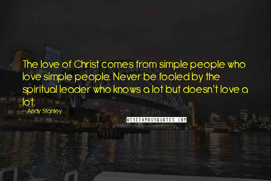 Andy Stanley Quotes: The love of Christ comes from simple people who love simple people. Never be fooled by the spiritual leader who knows a lot but doesn't love a lot.