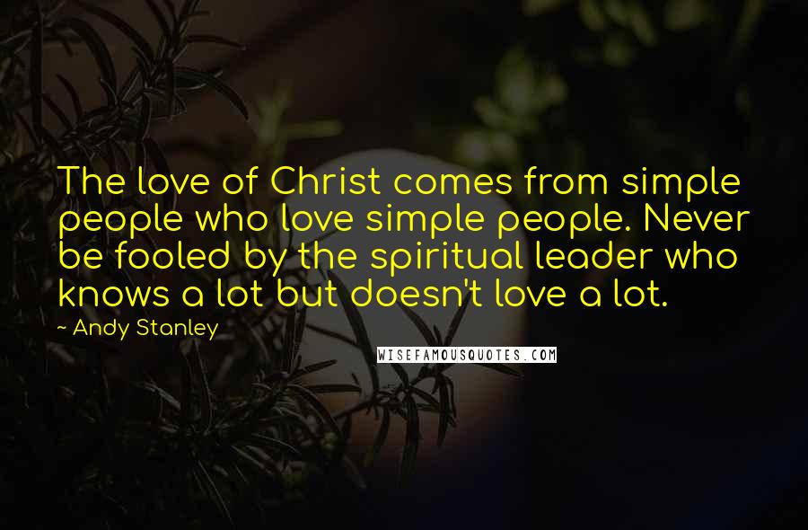 Andy Stanley Quotes: The love of Christ comes from simple people who love simple people. Never be fooled by the spiritual leader who knows a lot but doesn't love a lot.