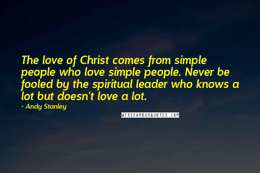 Andy Stanley Quotes: The love of Christ comes from simple people who love simple people. Never be fooled by the spiritual leader who knows a lot but doesn't love a lot.