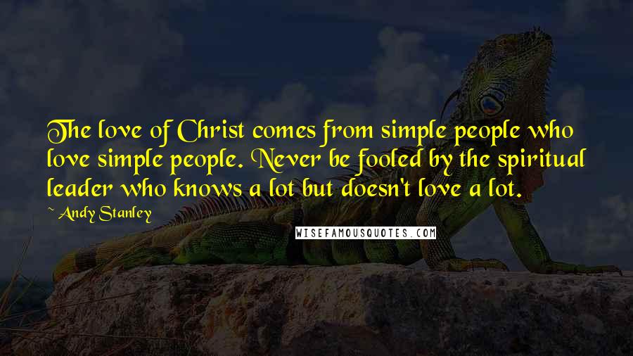 Andy Stanley Quotes: The love of Christ comes from simple people who love simple people. Never be fooled by the spiritual leader who knows a lot but doesn't love a lot.