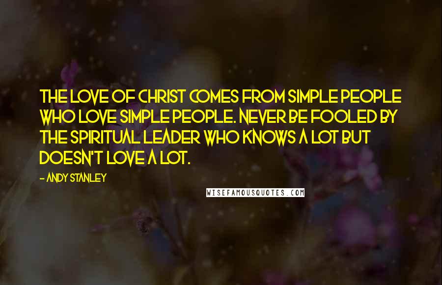 Andy Stanley Quotes: The love of Christ comes from simple people who love simple people. Never be fooled by the spiritual leader who knows a lot but doesn't love a lot.